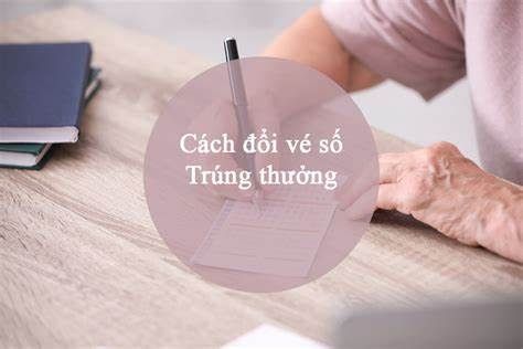 Hướng dẫn cách đổi vé số trúng thưởng và những điều cần lưu ý